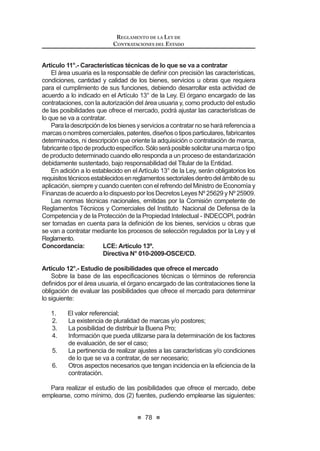 ,QKDELOLWDFLyQ GH¿QLWLYD RQVLVWH HQ OD SULYDFLyQ SHUPDQHQWH
del ejercicio de los derechos de los proveedores, participantes,
postores y contratistas a participar en procesos de selección y
a contratar con el Estado. Cuando en un período de cuatro (4)
años a una persona natural o jurídica se le impongan dos (2) o
más sanciones que en conjunto sumen treinta y seis (36) o más
meses de inhabilitación temporal, el Tribunal de Contrataciones
GHO (VWDGR UHVROYHUi OD LQKDELOLWDFLyQ GH¿QLWLYD GHO SURYHHGRU
participante, postor o contratista.
c) Económicas: Son aquellas que resultan de la ejecución de las
garantías otorgadas a la presentación de recursos de apelación
que son declarados infundados o improcedentes por la Entidad
o el Tribunal de Contrataciones del Estado. Si el recurso de
apelación es declarado fundado en todo o en parte, se devuelve
la garantía por el Tribunal o la Entidad. En caso de desistimiento,
se ejecuta el cien por ciento (100%) de la garantía.
Los proveedores, participantes, postores o contratistas que incurran en las
causales establecidas en el numeral 51.1 del presente artículo, serán sanciona-
dos con inhabilitación temporal para contratar con el Estado o con inhabilitación
GH¿QLWLYD VHJ~Q FRUUHVSRQGD
En el caso de la infracción prevista en el literal j) del numeral 51.1 del presente
artículo, la sanción será de inhabilitación temporal no menor de tres (3) años ni
mayor de cinco (5) años. En caso de reincidencia en esta causal, la inhabilitación
VHUi GH¿QLWLYD LQGHSHQGLHQWHPHQWH GHO SHUtRGR HQ HO TXH VH KD UHLQFLGLGR  HO
número de sanciones impuestas.
En caso de concurrir más de una infracción en el proceso de selección o en
la ejecución de un contrato se aplica la sanción prevista para la infracción de
mayor gravedad.
Lassancionesqueseimponennoconstituyenimpedimentoparaqueelcontra-
tista cumpla con las obligaciones derivadas de contratos anteriormente suscritos
con Entidades; por lo tanto, debe proseguir con la ejecución de los contratos que
tuviera suscritos hasta la culminación de los mismos.
La imposición de las sanciones es independiente de la responsabilidad civil o
penal que pueda originarse por las infracciones cometidas.
Asimismo,elOrganismoSupervisordelasContratacionesdelEstado(OSCE)
puedeimponersancioneseconómicasalasEntidadesquetrasgredanlanormativa
de contratación pública, cuando actúen como proveedor.13
Concordancia: RLCE: Artículos 235° al 250°.
 0RGL¿FDGR PHGLDQWH /H 1ƒ  SXEOLFDGD HO  GH MXQLR GH 
LEY DE CONTRATACIONES DEL ESTADO
42
TÍTULO V
SOLUCIÓN DE CONTROVERSIAS E IMPUGNACIONES
Artículo 52°.- Solución de controversias
52.1. Las controversias que surjan entre las partes sobre la ejecución,
LQWHUSUHWDFLyQ UHVROXFLyQ LQH[LVWHQFLD LQH¿FDFLD QXOLGDG R LQYDOLGH]
del contrato, se resuelven mediante conciliación o arbitraje, según el
acuerdo de las partes. La conciliación debe realizarse en un centro de
FRQFLOLDFLyQ S~EOLFR R DFUHGLWDGR SRU HO 0LQLVWHULR GH -XVWLFLD
52.2. Los procedimientos de conciliación y/o arbitraje deben solicitarse en
cualquier momento anterior a la fecha de culminación del contrato.
3DUD ORV FDVRV HVSHFt¿FRV HQ ORV TXH OD PDWHULD HQ FRQWURYHUVLD VH
UH¿HUDDQXOLGDGGHFRQWUDWRUHVROXFLyQGHFRQWUDWRDPSOLDFLyQGHSOD]R
contractual, recepción y conformidad de la prestación, valorizaciones o
metrados, liquidación del contrato y pago, se debe iniciar el respectivo
procedimiento dentro del plazo de quince (15) días hábiles conforme lo
señalado en el reglamento. La parte que solicita la conciliación y/o el
arbitraje debe ponerla en conocimiento del Organismo Supervisor de
las Contrataciones del Estado (OSCE) en el plazo establecido en el
reglamento,salvocuandosetratedeunarbitrajeadministradopordicho
organismo o cuando éste designe a los árbitros.
Para los reclamos que formulen las Entidades por vicios ocultos en
los bienes, servicios y obras entregados por el contratista, el plazo de
FDGXFLGDG HV HO TXH VH ¿MH HQ IXQFLyQ GHO DUWtFXOR  GH OD SUHVHQWH OH
y se computa a partir de la conformidad otorgada por la Entidad.
Todos los plazos previstos son de caducidad.
52.3. El arbitraje será de derecho y resuelto por árbitro único o tribunal arbitral
mediantelaaplicacióndelaConstituciónPolíticadelPerú,delapresente
ley y su reglamento, así como de las normas de derecho público y
las de derecho privado; manteniendo obligatoriamente este orden de
preferencia en la aplicación del derecho. Esta disposición es de orden
público. El incumplimiento de lo dispuesto en este numeral es causal
de anulación del laudo.
52.4. El árbitro único y el presidente del tribunal arbitral deben ser
necesariamente abogados, que cuenten con especialización
acreditada en derecho administrativo, arbitraje y contrataciones con
el Estado, pudiendo los demás integrantes del colegiado ser expertos
o profesionales en otras materias. La designación de los árbitros y los
demás aspectos de la composición del tribunal arbitral son regulados
en el reglamento.
52.5. Cuando exista un arbitraje en curso y surja una nueva controversia
derivada del mismo contrato, cualquiera de las partes puede solicitar
a los árbitros la acumulación de las pretensiones a dicho arbitraje,
debiendo hacerlo dentro del plazo de caducidad previsto en el numeral
52.2 del presente artículo. No obstante, en el convenio arbitral se puede
 