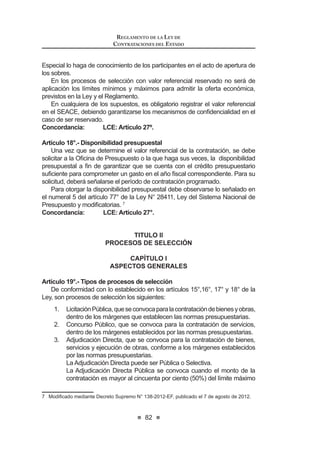 XDQGR VH YHUL¿TXH OD WUDVJUHVLyQ GHO SULQFLSLR GH SUHVXQFLyQ GH
veracidad durante el proceso de selección o para la suscripción del
contrato.
c) Cuando se haya suscrito el contrato no obstante encontrarse en
trámite un recurso de apelación.
d) Cuando no se haya cumplido con las condiciones y/o requisitos
HVWDEOHFLGRV HQ OD QRUPDWLYD D ¿Q GH OD FRQ¿JXUDFLyQ GH DOJXQD GH
las causales de exoneración.
e) Cuando no se haya utilizado los procedimientos previstos en la
presente ley, pese a que la contratación se encontraba bajo su
ámbito de aplicación. En este supuesto, asumirán responsabilidad los
funcionarios y servidores de la Entidad contratante, conjuntamente
con los contratistas que celebraron irregularmente el contrato.
En caso de contratarse bienes, servicios u obras, sin el previo proceso de
selección que correspondiera, se incurrirá en causal de nulidad del proceso y
del contrato, asumiendo responsabilidades los funcionarios y servidores de la
Entidad contratante conjuntamente con los contratistas que celebraron dichos
contratos irregulares.
CuandocorrespondaalárbitroúnicooalTribunalArbitralevaluarlanulidaddel
contrato, se considerarán en primer lugar las causales previstas en la presente
ley y su reglamento, y luego las causales de nulidad aplicables reconocidas en
el derecho nacional.16
Concordancia: RLCE: Artículo 144°.
TÍTULO VI
DEL ORGANISMO SUPERVISOR DE LAS
CONTRATACIONES
DEL ESTADO
Artículo 57°.- Definición
El Organismo Supervisor de las Contrataciones del Estado - OSCE es
un organismo público adscrito al Ministerio de Economía y Finanzas, con
personería jurídica de derecho público, que goza de autonomía técnica,
IXQFLRQDO DGPLQLVWUDWLYD HFRQyPLFD  ¿QDQFLHUD FRQ UHSUHVHQWDFLyQ MXGLFLDO
propia, sin perjuicio de la defensa coadyuvante de la Procuraduría Pública
del Ministerio de Economía y Finanzas. Su personal está sujeto al régimen
laboral de la actividad privada.
16 0RGL¿FDGR PHGLDQWH /H 1ƒ  SXEOLFDGD HO  GH MXQLR GH 
 