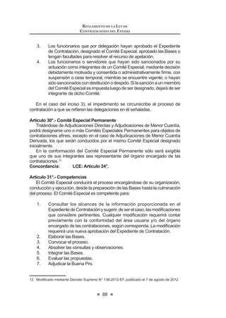 6XSHUYLVDU  ¿VFDOL]DU GH IRUPD VHOHFWLYD R DOHDWRULD ORV SURFHVRV
de contratación que realicen las Entidades para proveerse de
bienes, servicios u obras, asumiendo el pago con fondos públicos,
independientemente del régimen legal. Esta supervisión también
alcanza a las contrataciones previstas en los literales i), o), s), t) y
v) del numeral 3.3 del artículo 3 de la presente ley.
f) Administrar y operar el Registro Nacional de Proveedores (RNP), así
como cualquier otro instrumento necesario para la implementación
y operación de los diversos procesos de contrataciones del Estado.
g) Desarrollar, administrar y operar el Sistema Electrónico de las
Contrataciones del Estado (SEACE).
h) Organizar y administrar arbitrajes, de conformidad con los
reglamentos que apruebe para tal efecto.
i) Designar árbitros y resolver las recusaciones sobre los mismos en
arbitrajes que no se encuentren sometidos a una institución arbitral,
en la forma establecida en el reglamento.
j) Absolver consultas sobre las materias de su competencia. Las
consultas que le efectúen las Entidades son gratuitas.
k) Imponer sanciones a los proveedores que contravengan las
disposiciones de esta ley, su reglamento y normas complementarias,
así como los árbitros en los casos previstos en la presente ley.
l) Poner en conocimiento de la Contraloría General de la República, de
manera fundamentada, las trasgresiones observadas en el ejercicio
de sus funciones cuando existan indicios razonables de perjuicio
económico al Estado o de comisión de delito o de comisión de
infracciones graves o muy graves por responsabilidad administrativa
funcional de acuerdo al marco legal vigente.
m) Suspender los procesos de contratación, en los que como
consecuencia del ejercicio de sus funciones observe trasgresiones
LEY DE CONTRATACIONES DEL ESTADO
48
a la normativa aplicable, pudiendo adoptar y/o disponer las medidas
que resulten necesarias para tal efecto, incluida la no emisión de las
constancias necesarias para la suscripción del respectivo contrato,
sin perjuicio de la atribución del Titular de la Entidad, de declarar
OD QXOLGDG GH R¿FLR GH GLFKRV SURFHVRV
n) Promover la Subasta Inversa, determinando las características
técnicas de los bienes o servicios que serán provistos a través de
esta modalidad.
o) Desconcentrar sus funciones en sus órganos de alcance regional
o local de acuerdo a lo que establezca su Reglamento de
Organización y Funciones.
p) Realizar estudios conducentes a evaluar el funcionamiento de los
regímenes de contratación del Estado, analizar y proponer nuevos
mecanismos idóneos de contratación según mercados, así como
SURSRQHU HVWUDWHJLDV GHVWLQDGDV DO XVR H¿FLHQWH GH ORV UHFXUVRV
públicos.
q) Las demás que le asigne la normativa.17
Concordancia: RLCE: Artículo 4° y Segunda Disposición
Complementaria Final.
Artículo 59°.- Organización y recursos
La organización del Organismo Supervisor de las Contrataciones del
Estado - OSCE, las características de los registros referidos en el presente
Decreto Legislativo y demás normas complementarias para su funcionamiento
serán establecidas en su Reglamento de Organización y Funciones.
Los recursos del Organismo Supervisor de las Contrataciones del Estado
- OSCE son los siguientes:
a) Los generados por el cobro de tasas previstas en el Texto Único
de Procedimientos Administrativos del Organismo Supervisor de
las Contrataciones del Estado - OSCE;
b) Los generados por la venta de bienes y prestación de servicios;
c) Los generados por la ejecución de las garantías;
d) Los generados por la capacitación y difusión de la normativa en
materia de su competencia;
e) Los provenientes de la cooperación técnica nacional o internacional;
f) Los provenientes de las donaciones que se efectúen a su favor;
g) Los provenientes de la imposición de multas; y,
h) Los demás que le asigne la normativa.
/D DGPLQLVWUDFLyQ  FREUDQ]D GH ORV UHFXUVRV  WULEXWRV D TXH VH UH¿HUH
el presente artículo es competencia del Organismo Supervisor de las Con-
trataciones del Estado - OSCE, para lo cual tiene facultad coactiva.
 0RGLILFDGR PHGLDQWH /H 1ƒ  SXEOLFDGD HO  GH MXQLR GH 
 