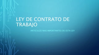 LEY DE CONTRATO DE
TRABAJO
ARTICULOS MAS IMPORTANTES DE ESTA LEY
 