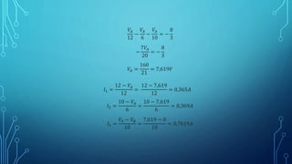 𝑉𝐴
12
−
𝑉𝐴
6
−
𝑉𝐴
10
= −
8
3
−
7𝑉𝐴
20
= −
8
3
𝑉𝐴 =
160
21
= 7,619𝑉
𝐼1 =
12 − 𝑉𝐴
12
=
12 − 7,619
12
= 0,365𝐴
𝐼2 =
10 − 𝑉𝐴
6
=
10 − 7,619
6
= 0,369𝐴
𝐼3 =
𝑉𝐴 − 𝑉𝐵
10
=
7,619 − 0
10
= 0,7619𝐴
 