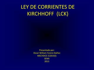 LEY DE CORRIENTES DE
KIRCHHOFF (LCK)
Presentado por:
Oscar William Forero Ibáñez
MECYDICE (520192)
SENA
2013
 
