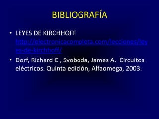 BIBLIOGRAFÍA
• LEYES DE KIRCHHOFF
http://electronicacompleta.com/lecciones/ley
es-de-kirchhoff/
• Dorf, Richard C , Svoboda, James A. Circuitos
eléctricos. Quinta edición, Alfaomega, 2003.
 