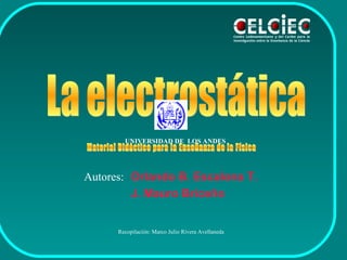 Orlando B. Escalona T. J. Mauro Briceño   La electrostática Recopilación: Marco Julio Rivera Avellaneda Autores: Material Didáctico para la Enseñanza de la Física UNIVERSIDAD DE  LOS ANDES 