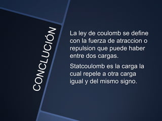 La ley de coulomb se define
con la fuerza de atraccion o
repulsion que puede haber
entre dos cargas.
Statcoulomb es la carga la
cual repele a otra carga
igual y del mismo signo.
 