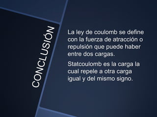 La ley de coulomb se define
con la fuerza de atracción o
repulsión que puede haber
entre dos cargas.
Statcoulomb es la carga la
cual repele a otra carga
igual y del mismo signo.
 
