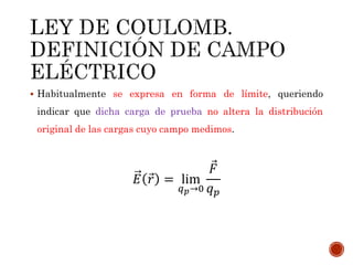  Habitualmente se expresa en forma de límite, queriendo
indicar que dicha carga de prueba no altera la distribución
original de las cargas cuyo campo medimos.
𝐸 𝑟 = lim
𝑞 𝑝→0
𝐹
𝑞 𝑝
 
