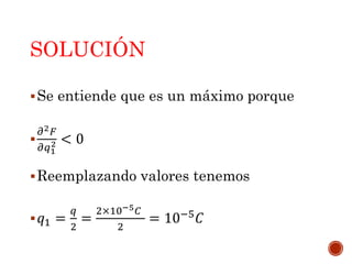 SOLUCIÓN
Se entiende que es un máximo porque

𝜕2 𝐹
𝜕𝑞1
2 < 0
Reemplazando valores tenemos
 𝑞1 =
𝑞
2
=
2×10−5 𝐶
2
= 10−5
𝐶
 
