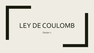 LEY DE COULOMB
Equipo: 1
 