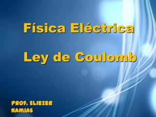 Física Eléctrica

   Ley de Coulomb


Prof. Eliezer
Namias
 