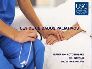 LEY DE CUIDADOS PALIATIVOS
JEFFERSON POTOSI PEREZ
MD. INTERNO
MEDICINA FAMILIAR
 