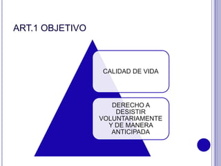 ART.1 OBJETIVO
CALIDAD DE VIDA
DERECHO A
DESISTIR
VOLUNTARIAMENTE
Y DE MANERA
ANTICIPADA
 