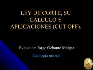 LEY DE CORTE, SU CÁLCULO Y APLICACIONES (CUT OFF). Expositor:  Jorge Ochante Melgar Geología minera 