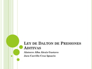 LEY DE DALTON DE PRESIONES
ADITIVAS
Alatorre Alba Alexis Gustavo
Jara Carrillo Cruz Ignacio
 