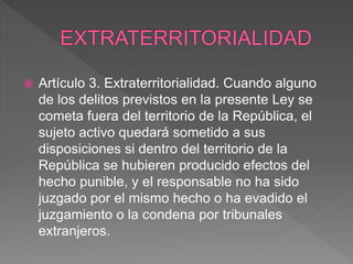  Artículo 3. Extraterritorialidad. Cuando alguno
de los delitos previstos en la presente Ley se
cometa fuera del territor...