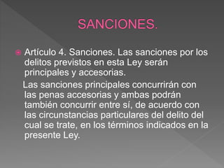  Artículo 4. Sanciones. Las sanciones por los
delitos previstos en esta Ley serán
principales y accesorias.
Las sanciones...