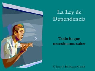 La Ley de Dependencia Todo lo que necesitamos saber © Jesus E Rodriguez Graells 