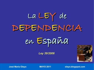 La LEY de
  DEPENDENCIA
    en España
                     Ley 39/2006



José María Olayo     MAYO 2011     olayo.blogspot.com
 
