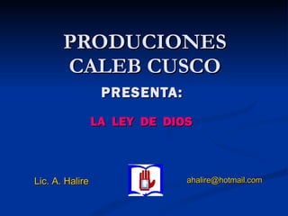 PRODUCIONES CALEB CUSCO PRESENTA:   LA  LEY  DE  DIOS Lic. A. Halire   [email_address] 