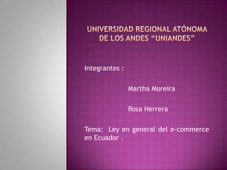 UNIVERSIDAD REGIONAL ATÓNOMA DE LOS ANDES “UNIANDES” Integrantes :                      Martha Moreira                     Rosa Herrera Tema:  Ley en general del e-commerce en Ecuador . 