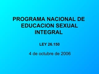 PROGRAMA NACIONAL DE  EDUCACION SEXUAL INTEGRAL  LEY 26.150 4 de octubre de 2006 