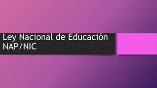 Ley Nacional de Educación
NAP/NIC
 