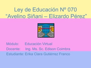 Ley de Educación Nº 070
“Avelino Siñani – Elizardo Pérez”



Módulo:     Educación Virtual
Docente: Ing. Ms. Sc. Edison Coimbra
Estudiante: Erika Clara Gutiérrez Franco
 