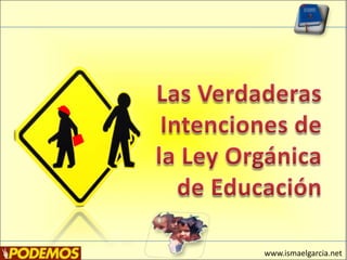 Las Verdaderas Intenciones de la Ley Orgánica de Educación www.ismaelgarcia.net 