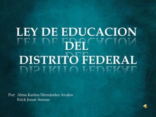 LEY DE EDUCACION  DEL  DISTRITO FEDERAL Por:  Alma Karina Hernández Avalos         Erick Josué Arenas 