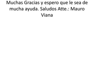 Muchas Gracias y espero que le sea de
mucha ayuda. Saludos Atte.: Mauro
Viana
 
