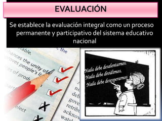EVALUACIÓN
Se establece la evaluación integral como un proceso
  permanente y participativo del sistema educativo
                       nacional
 