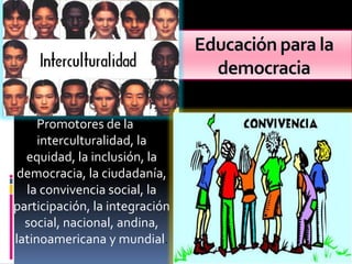 Educación para la
                                  democracia

     Promotores de la
     interculturalidad, la
  equidad, la inclusión, la
 democracia, la ciudadanía,
  la convivencia social, la
participación, la integración
  social, nacional, andina,
latinoamericana y mundial.
 
