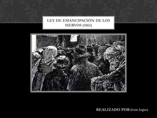 LEY DE EMANCIPACIÓN DE LOS
        SIERVOS (1861)




                    REALIZADO POR:ivon lopez
 