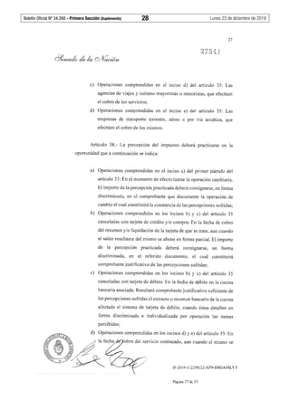 Boletín Oficial Nº 34.268 - Primera Sección (Suplemento)	 28	 Lunes 23 de diciembre de 2019
27
c) Operaciones comprendidas en el inciso d) del artículo 35: Las
agencias de viajes y turismo mayoristas o minoristas, que efectúen
el cobro de los servicios;
d) Operaciones comprendidas en el inciso e) del artículo 35: Las
empresas de transporte terrestre, aéreo o por vía acuática, que
efectúen el cobro de los mismos.
Artículo 38.- La percepción del impuesto deberá practicarse en la
oportunidad que a continuación se indica:
a) Operaciones comprendidas en el inciso a) del primer párrafo del
artículo 35: En el momento de efectivizarse la operación cambiaría.
El importe de la percepción practicada deberá consignarse, en fonna
discriminada, en el comprobante que documente la operación de
cambio el cual constituirá la constancia de las percepciones sufridas;
b) Operaciones comprendidas en los incisos b) y c) del artículo 35
canceladas con tarjeta de crédito y/o compra: En la fecha de cobro
del resumen y/o liquidación de la tarjeta de que se trate, aun cuando
el saldo resultante del mismo se abone en forma parcial. El importe
de la percepción practicada deberá consignarse, en forma
discriminada, en el referido documento, el cual constituirá
comprobante justificativo de las percepciones sufridas;
c) Operaciones comprendidas en los incisos b) y c) del artículo 35
canceladas con tarjeta de débito: En Ja fecha de débito en la cuenta
bancaria asociada. Resultará comprobante justificativo suficiente de
las percepciones sufridas el extracto o resumen bancario de la cuenta
afectada al sistema de tarjeta de débito, cuando éstos detallen en
forma discriminada e individualizada por operación las sumas
percibidas;
obro dei servicio contratado, aun cuando el mismo se
IF-2019-112258122-APN-DSGA#SLYT
Página 27 de 53
 