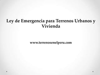 Ley de Emergencia para Terrenos Urbanos y
               Vivienda


          www.terrenosenelperu.com
 