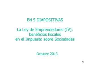 EN 5 DIAPOSITIVAS
La Ley de Emprendedores (IV):
beneficios fiscales
en el Impuesto sobre Sociedades

Octubre 2013
1

 