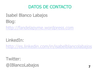 DATOS DE CONTACTO
Isabel Blanco Labajos
Blog:
http://fandelapyme.wordpress.com

LinkedIn:
http://es.linkedin.com/in/isabel...