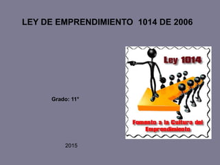 LEY DE EMPRENDIMIENTO 1014 DE 2006
Grado: 11°
2015
 