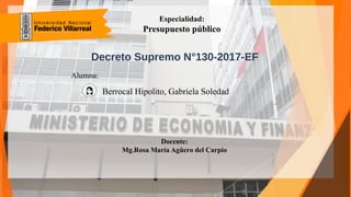 Decreto Supremo N°130-2017-EF
Especialidad:
Presupuesto público
Berrocal Hipolito, Gabriela Soledad
Docente:
Mg.Rosa María Agüero del Carpio
Alumna:
 