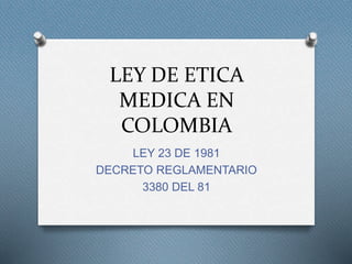 LEY DE ETICA
MEDICA EN
COLOMBIA
LEY 23 DE 1981
DECRETO REGLAMENTARIO
3380 DEL 81
 