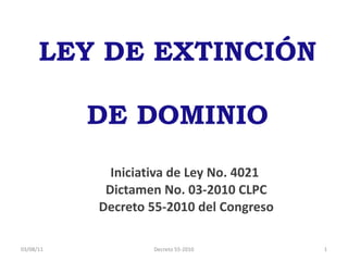 LEY DE EXTINCIÓN  DE DOMINIO Iniciativa de Ley No. 4021  Dictamen No. 03-2010 CLPC Decreto 55-2010 del Congreso 03/08/11 Decreto 55-2010 