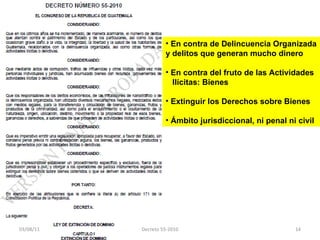 En contra de Delincuencia Organizada y delitos que generan mucho dinero En contra del fruto de las Actividades  Ilícitas: Bienes Extinguir los Derechos sobre Bienes Ámbito jurisdiccional, ni penal ni civil 03/08/11 Decreto 55-2010 