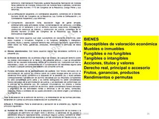 BIENES Susceptibles de valoración económica Muebles o inmuebles Fungibles o no fungibles Tangibles o intangibles Acciones, títulos y valores Derecho real, principal o accesorio Frutos, ganancias, productos Rendimientos o permutas 03/08/11 Decreto 55-2010 