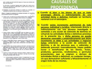 a)  Cuando  el bien o los bienes de que se trate provengan directa o indirectamente de una actividad ilícita o delictiva  realizada en territorio nacional o en el extranjero. b)  Cuando  exista incremento patrimonial de toda persona, individual o jurídica,  relacionada directa o indirectamente con una persona investigada o sometida a una acción de extinción de dominio en virtud de las actividades ilícitas o delictivas previstas en la presente ley, y  dicha persona no pueda demostrar razonable y preponderamente que dicho incremento se debe a sus actividades o negocios lícitos  anteriores a la acción de extinción de dominio, o de las personas que, a sabiendas o debiendo presumir razonablemente, hayan podido lucrar o beneficiarse de los bienes, frutos, productos, ganancias, rendimientos, o permutas provenientes, que se originen o deriven de actividades ilícitas o delictivas, en cualquier tiempo, sin que demuestren suficiente y fehacientemente el origen lícito de los mismos. CAUSALES DE PROCEDENCIA 03/08/11 Decreto 55-2010 