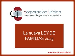 www.corporacion-juridica.es
La nueva LEY DE
FAMILIAS 2023
 