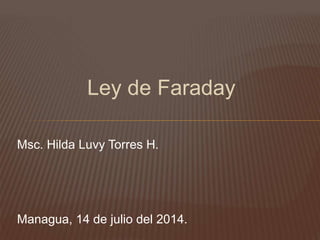 Ley de Faraday 
Msc. Hilda Luvy Torres H. 
Managua, 14 de julio del 2014. 
 