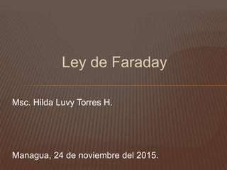 Ley de Faraday
Msc. Hilda Luvy Torres H.
Managua, 24 de noviembre del 2015.
 