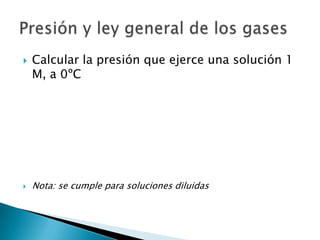  Calcular la presión que ejerce una solución 1
M, a 0ºC
 Nota: se cumple para soluciones diluidas
 
