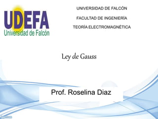 Ley de Gauss
Prof. Roselina Diaz
UNIVERSIDAD DE FALCÓN
FACULTAD DE INGENIERÍA
TEORÍA ELECTROMAGNÉTICA
 