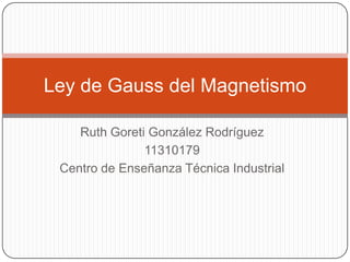 Ley de Gauss del Magnetismo

    Ruth Goreti González Rodríguez
               11310179
 Centro de Enseñanza Técnica Industrial
 